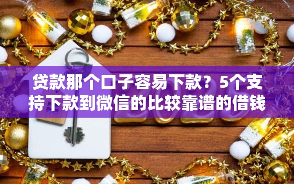 贷款那个口子容易下款？5个支持下款到微信的比较靠谱的借钱口子