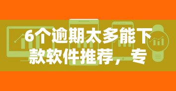 6个逾期太多能下款软件推荐，专为攻克新野个人借钱难题