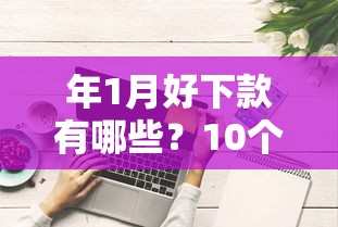 年1月好下款有哪些？10个综合评分不足网贷平台可以借款推荐给你