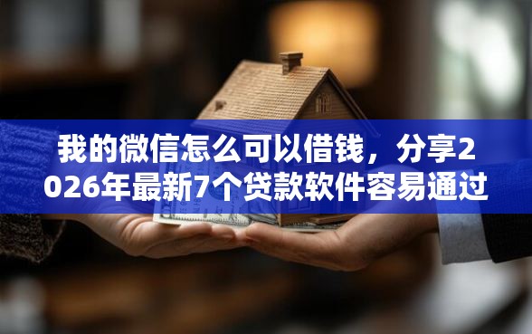 我的微信怎么可以借钱，分享2026年最新7个贷款软件容易通过