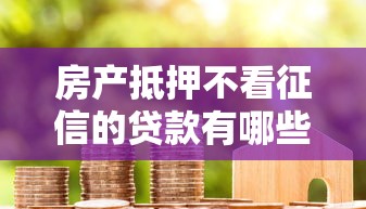 房产抵押不看征信的贷款有哪些？5个平台试试看哪个能下款