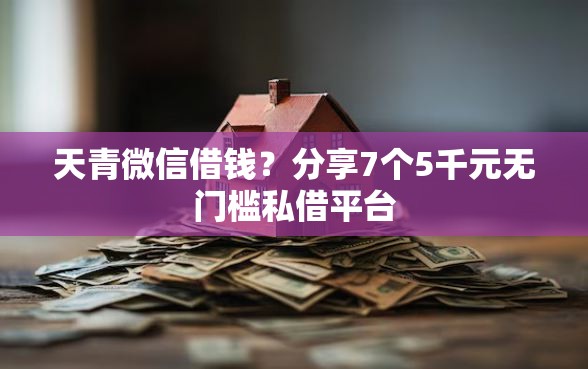 天青微信借钱？分享7个5千元无门槛私借平台