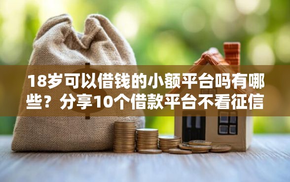18岁可以借钱的小额平台吗有哪些？分享10个借款平台不看征信线上放款快