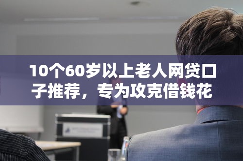 10个60岁以上老人网贷口子推荐，专为攻克借钱花花难题