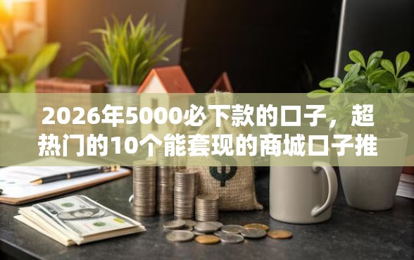 2026年5000必下款的口子，超热门的10个能套现的商城口子推荐