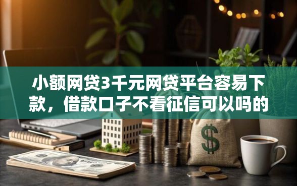 小额网贷3千元网贷平台容易下款，借款口子不看征信可以吗的6个平台介绍