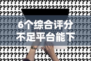 6个综合评分不足平台能下款推荐，专为攻克马上贷不通过的原因是难题