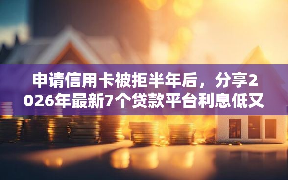 申请信用卡被拒半年后，分享2026年最新7个贷款平台利息低又正规