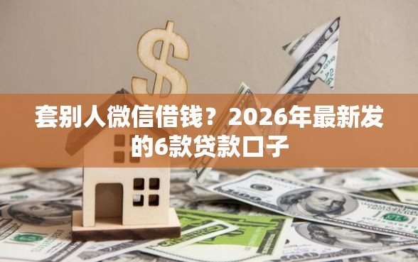 套别人微信借钱？2026年最新发的6款贷款口子