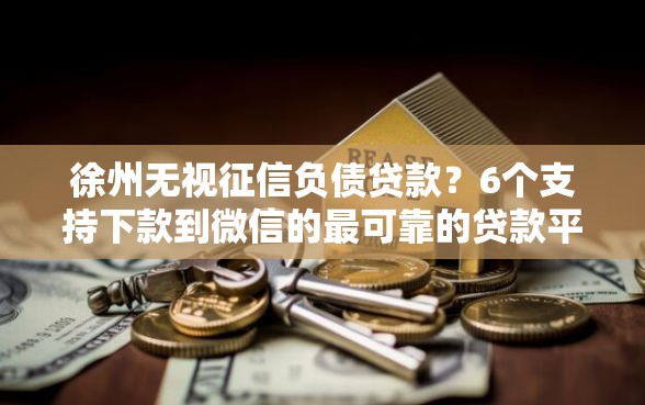 徐州无视征信负债贷款？6个支持下款到微信的最可靠的贷款平台