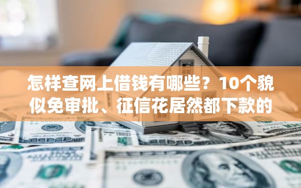 怎样查网上借钱有哪些？10个貌似免审批、征信花居然都下款的app合集