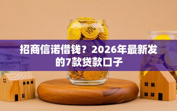 招商信诺借钱？2026年最新发的7款贷款口子