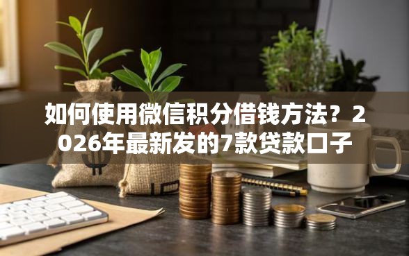 如何使用微信积分借钱方法？2026年最新发的7款贷款口子