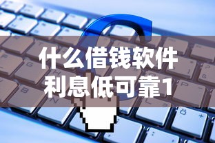 什么借钱软件利息低可靠18岁拢共有哪些选择？10个最新能下来钱的口子详解