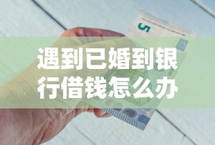 遇到已婚到银行借钱怎么办？或可尝试这8个借款不看征信的平台