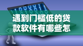 遇到门槛低的贷款软件有哪些怎么办?或可尝试这8个二手车贷款平台 遇到门槛低的贷款软件有哪些怎么办?或可尝试这8个二手车贷款平台