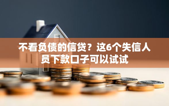 不看负债的信贷？这6个失信人员下款口子可以试试