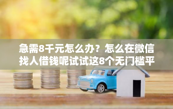 急需8千元怎么办?怎么在微信找人借钱呢试试这8个无门槛平台 急需8千元怎么办?怎么在微信找人借钱呢试试这8个无门槛平台