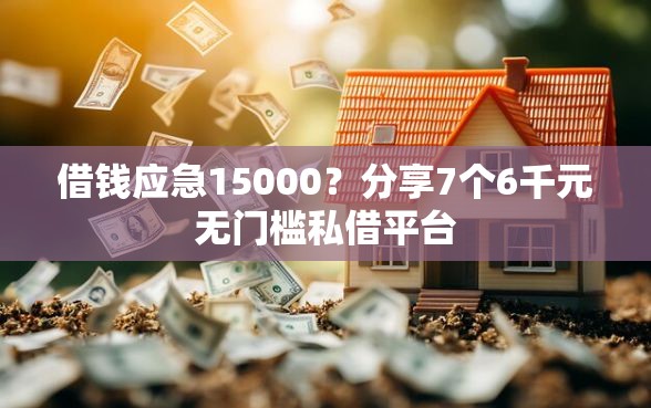 借钱应急15000？分享7个6千元无门槛私借平台