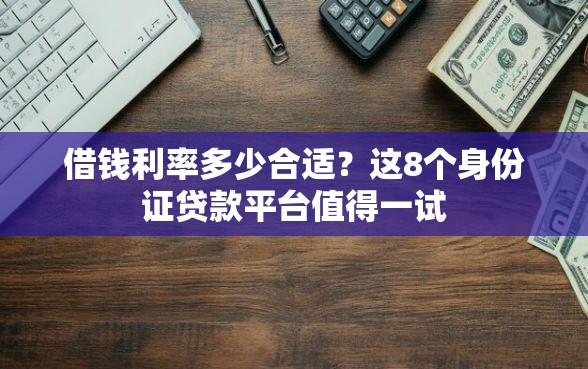 借钱利率多少合适？这8个身份证贷款平台值得一试