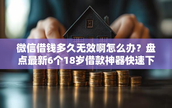微信借钱多久无效啊怎么办?盘点最新6个18岁借款神器快速下款口子 微信借钱多久无效啊怎么办?盘点最新6个18岁借款神器快速下款口子
