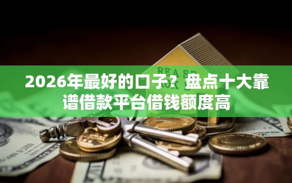 2026年最好的口子?盘点十大靠谱借款平台借钱额度高 2026年最好的口子?盘点十大靠谱借款平台借钱额度高
