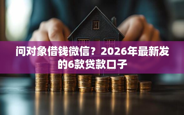 问对象借钱微信？2026年最新发的6款贷款口子