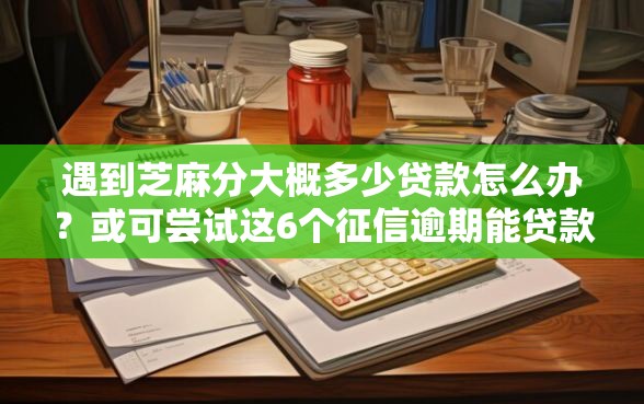 遇到芝麻分大概多少贷款怎么办?或可尝试这6个征信逾期能贷款的正规平台 遇到芝麻分大概多少贷款怎么办?或可尝试这6个征信逾期能贷款的正规平台