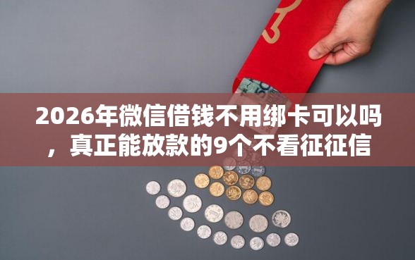 2026年微信借钱不用绑卡可以吗，真正能放款的9个不看征征信的网货平台推荐