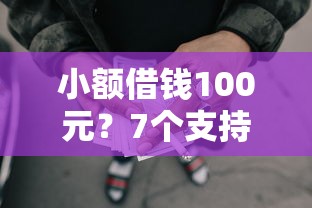 小额借钱100元？7个支持下款到微信的黑征信也能贷款的网贷口子