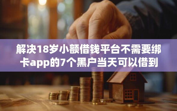 解决18岁小额借钱平台不需要绑卡app的7个黑户当天可以借到二万的平台分享