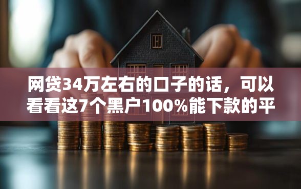 网贷34万左右的口子的话，可以看看这7个黑户100%能下款的平台