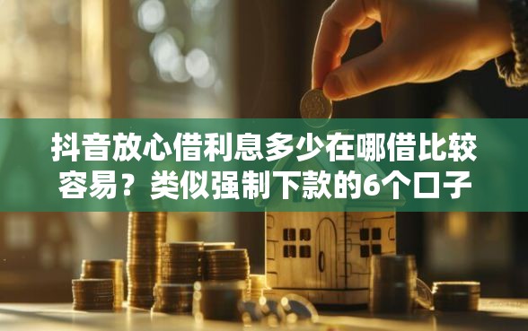 抖音放心借利息多少在哪借比较容易?类似强制下款的6个口子参考 抖音放心借利息多少在哪借比较容易?类似强制下款的6个口子参考