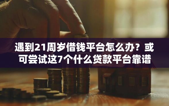 遇到21周岁借钱平台怎么办？或可尝试这7个什么贷款平台靠谱