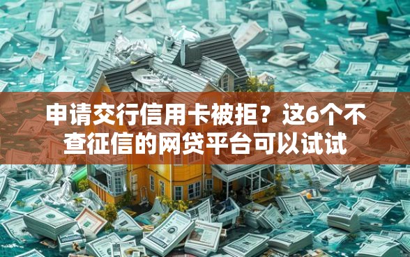 申请交行信用卡被拒?这6个不查征信的网贷平台可以试试 申请交行信用卡被拒?这6个不查征信的网贷平台可以试试