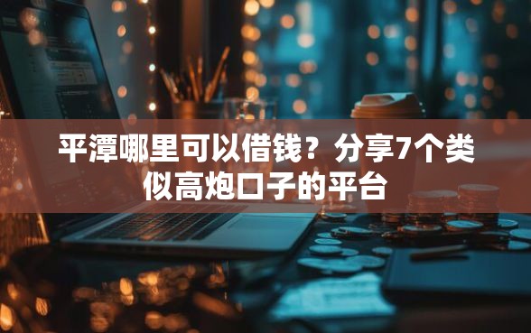 平潭哪里可以借钱？分享7个类似高炮口子的平台