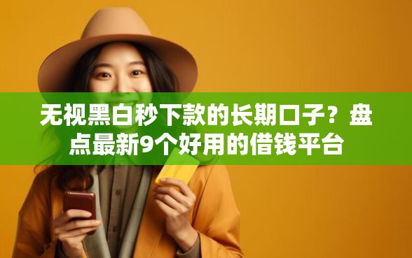 无视黑白秒下款的长期口子?盘点最新9个好用的借钱平台 无视黑白秒下款的长期口子?盘点最新9个好用的借钱平台