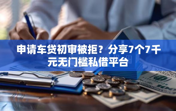 申请车贷初审被拒？分享7个7千元无门槛私借平台