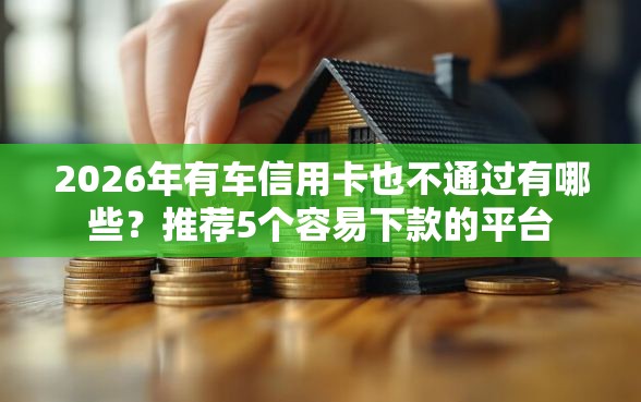 2026年有车信用卡也不通过有哪些？推荐5个容易下款的平台