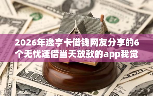 2026年逸亨卡借钱网友分享的6个无忧速借当天放款的app我觉得不错！