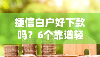 捷信白户好下款吗？6个靠谱轻松借款无压力平台推荐