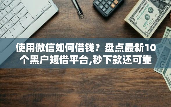 使用微信如何借钱？盘点最新10个黑户短借平台,秒下款还可靠