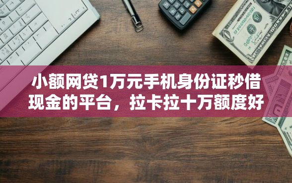 小额网贷1万元手机身份证秒借现金的平台，拉卡拉十万额度好下款吗的7个平台介绍