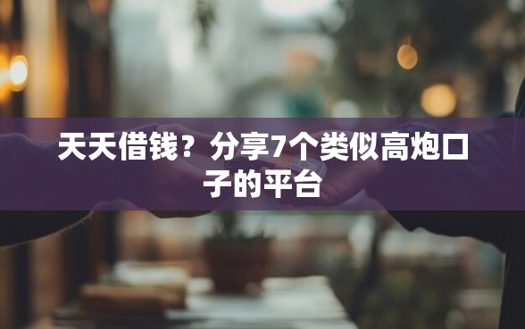 天天借钱？分享7个类似高炮口子的平台