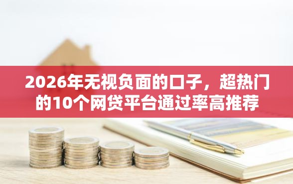 2026年无视负面的口子,超热门的10个网贷平台通过率高推荐 2026年无视负面的口子,超热门的10个网贷平台通过率高推荐
