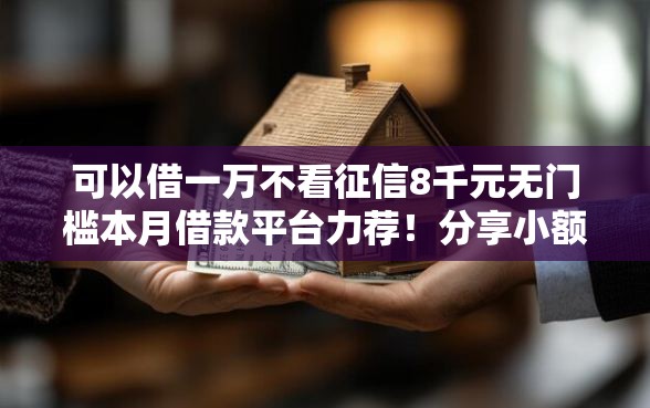 可以借一万不看征信8千元无门槛本月借款平台力荐!分享小额网贷口子8千元无门槛借款 可以借一万不看征信8千元无门槛本月借款平台力荐!分享小额网贷口子8千元无门槛借款