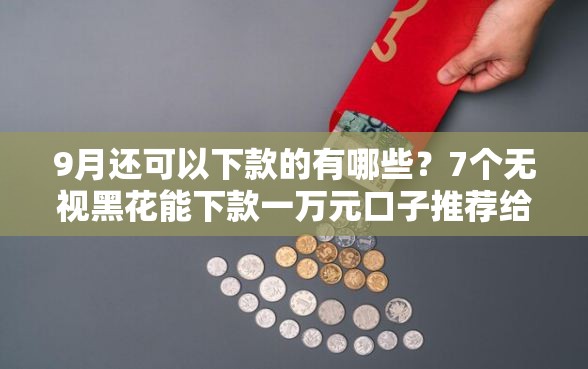 9月还可以下款的有哪些?7个无视黑花能下款一万元口子推荐给你 9月还可以下款的有哪些?7个无视黑花能下款一万元口子推荐给你