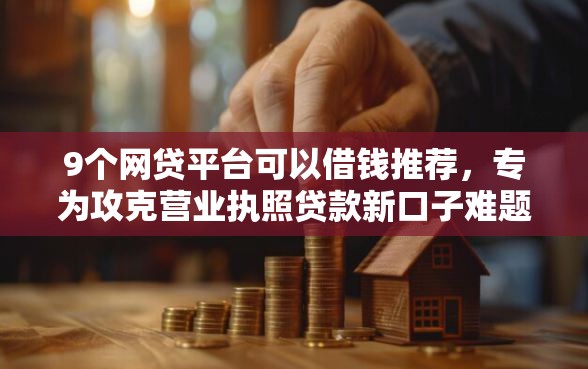 9个网贷平台可以借钱推荐,专为攻克营业执照贷款新口子难题 9个网贷平台可以借钱推荐,专为攻克营业执照贷款新口子难题