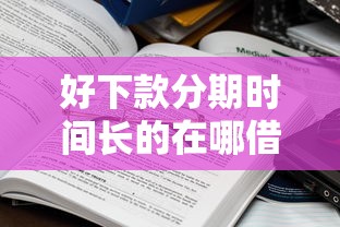好下款分期时间长的在哪借比较容易?类似强制下款的7个口子参考 好下款分期时间长的在哪借比较容易?类似强制下款的7个口子参考
