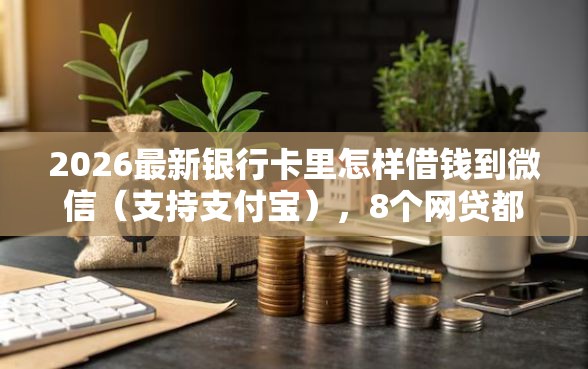 2026最新银行卡里怎样借钱到微信（支持支付宝），8个网贷都正规平台无私分享